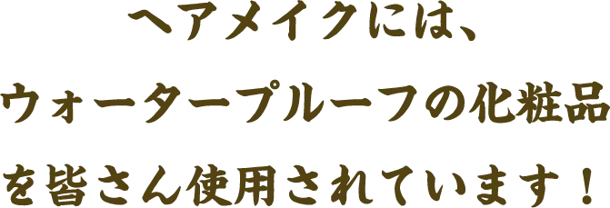 ヘアメイクには、ウォータープルーフの化粧品を皆さん使用されています！